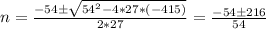 n = \frac{-54 \pm \sqrt{54^2 -4*27*(-415)}  }{2*27} = \frac{-54 \pm 216 }{54}