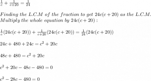 \frac{1}{c}+\frac{1}{c+20}  =\frac{1}{24} \\\\Finding\ the\ L.C.M\ of\ the\ fraction\ to\ get\ 24c(c+20)\ as\ the\ L.C.M.\\Multiply\ the\ whole\ equation\ by\ 24c(c+20):\\\\\frac{1}{c}(24c(c+20))+\frac{1}{c+20}(24c(c+20))  =\frac{1}{24}(24c(c+20)) \\\\24c+480+24c=c^2+20c\\\\48c+480=c^2+20c\\\\c^2+20c-48c-480=0\\\\c^2-28c-480=0
