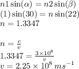 n1 \sin( \alpha )  = n2 \sin( \beta  )  \\ (1) \sin(30)  = n \sin(22)  \\ n = 1.3347 \\  \\ n =  \frac{c}{v}  \\ 1.3347 =  \frac{3 \times  {10}^{8} }{v}  \\ v = 2.25 \times  {10}^{8}  \: m {s}^{ - 1}