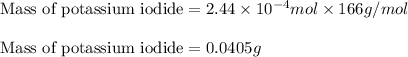 \text{Mass of potassium iodide}=2.44\times 10^{-4}mol\times 166 g/mol\\\\\text{Mass of potassium iodide}=0.0405 g