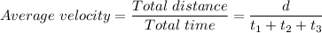 Average \ velocity = \dfrac{Total \ distance }{Total \ time}  = \dfrac{d}{t_1 + t_2 + t_3}