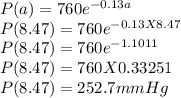 P(a) = 760e^{-0.13a}\\P(8.47) = 760e^{-0.13X8.47}\\P(8.47) = 760e^{-1.1011} \\P(8.47 )= 760 X 0.33251 \\P(8.47)= 252.7 mmHg\\
