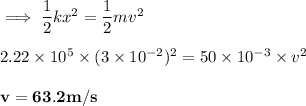 \implies \dfrac{1}{2}kx^2  = \dfrac{1}{2}mv^2 \\ \\ 2.22 \times 10^5 \times (3\times 10^{-2}) ^2  =50 \times 10^{-3} \times v^2\\ \\  \mathbf{v= 63.2 m/s}