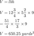 V=lbh\\\\V=12\dfrac{3}{4}\times 5\dfrac{2}{3}\times 9\\\\=\dfrac{51}{4}\times \dfrac{17}{3}\times 9\\\\V=650.25\ yards^3