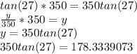 tan(27)*350=350tan(27)\\\frac{y}{350} *350=y\\y=350tan(27)\\350tan(27)=178.3339073\\