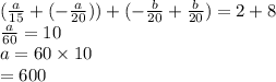 ( \frac{a}{15}  + ( -  \frac{a}{20} )) + (  - \frac{b}{20}  +  \frac{b}{20} ) = 2  +  8 \\  \frac{a}{60}  =  10 \\ a = 60 \times 10 \\  = 600
