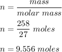 n = \dfrac{mass}{molar\ mass}\\\\n = \dfrac{258}{27}\ moles\\\\n = 9.556 \ moles