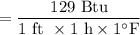$=\frac{129 \text{ Btu}}{1 \text{ ft }\times \text{1 h}\times 1^\circ\text{F}}$