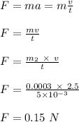 F = ma = m\frac{v}{t} \\\\F = \frac{mv}{t} \\\\F = \frac{m_2 \ \times \ v}{t} \\\\F = \frac{0.0003 \ \times \ 2.5}{5 \times 10^{-3}} \\\\F = 0.15 \ N