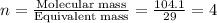 n=\frac{\text {Molecular mass}}{\text {Equivalent mass}}=\frac{104.1}{29}=4