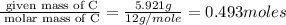 \frac{\text{ given mass of C}}{\text{ molar mass of C}}= \frac{5.921g}{12g/mole}=0.493moles