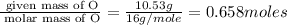 \frac{\text{ given mass of O}}{\text{ molar mass of O}}= \frac{10.53g}{16g/mole}=0.658moles