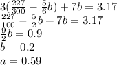 3( \frac{227}{300}  -  \frac{5}{6} b) + 7b = 3.17 \\ \frac{227}{100}  -  \frac{5}{2}b  + 7b = 3.17 \\   \frac{9}{2}b = 0.9 \\ b = 0.2 \\ a = 0.59