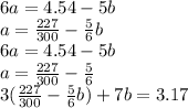 6a = 4.54 - 5b \\ a =  \frac{227}{300}  -  \frac{5}{6} b \\ 6a = 4.54 - 5b \\ a =  \frac{227}{300}  -  \frac{5}{6} \\ 3( \frac{227}{300}  -  \frac{5}{6} b) + 7b = 3.17