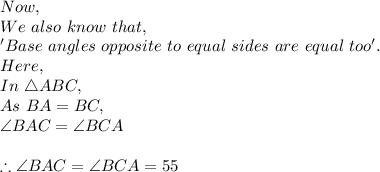 Now,\\We\ also\ know\ that,\\'Base\ angles\ opposite\ to\ equal\ sides\ are\ equal\ too'.\\Here,\\In\ \triangle ABC,\\As\ BA=BC,\\\angle BAC= \angle BCA\\\\\therefore \angle BAC= \angle BCA=55