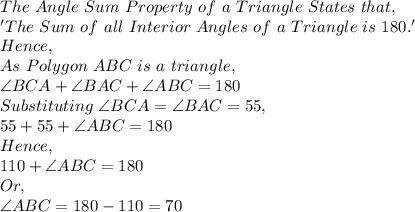The\ Angle\ Sum\ Property\ of\ a\ Triangle\ States\ that,\\'The\ Sum\ of\ all\ Interior\ Angles\ of\ a\ Triangle\ is\ 180.'\\Hence,\\As\ Polygon\ ABC\ is\ a\ triangle,\\\angle BCA +\angle BAC +\angle ABC=180\\Substituting\ \angle BCA=\angle BAC=55,\\55+55+ \angle ABC=180\\Hence,\\110+ \angle ABC=180\\Or,\\\angle ABC=180-110=70
