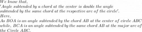 We\ know\ that,\\'Angle\ subtended\ by\ a\ chord\ at\ the\ center\ is\ double\ the\ angle\\ subtended\ by\ the\ same\ chord\ at\ the\ respective\ arc\ of\ the\ circle'.\\Here,\\As\ BOA\ is\ an\ angle\ subtended\ by\ the\ chord\ AB\ at\ the\ center\ of\ circle\ ABC\\ while,\  BCA\ is\ an\ angle\ subtended\ by\ the\ same\ chord\ AB\ at\ the\ major\ arc\ of\\ the\ Circle\ ABC.