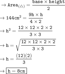 \tt\to Area_{(\triangle)}=\dfrac{base\times height}{2}\\\\\tt\to 144cm^2 = \dfrac{9h\times h}{4\times 2 } \\\\\tt\to h^2 =\dfrac{12\times 12 \times 2 \times 2 }{3\times 3 }\\\\\tt\to h =\sqrt{\dfrac{12\times 12 \times 2 \times 2 }{3\times 3 }}\\\\\tt\to h =\dfrac{(12)(2)}{3} \\\\\tt\to \boxed{\orange{\tt h = 8 cm }}
