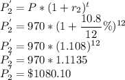 P_2^{'}=P*(1+r_2)^t\\P_2^{'}=970*(1+\dfrac{10.8}{12}\%)^{12}\\P_2^{'}=970*(1.108)^{12}\\P_2^{'}=970*1.1135\\P_2^{'}=\$1080.10