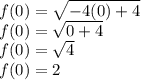 f(0)=\sqrt{-4(0)+4}\\f(0)= \sqrt{0+4} \\f(0)=\sqrt{4} \\f(0)= 2