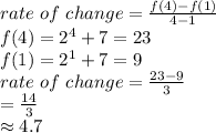 rate ~of~change=\frac{f(4)-f(1)}{4-1} \\f(4)=2^4+7=23\\f(1)=2^1+7=9\\rate ~of~change=\frac{23-9}{3} \\=\frac{14}{3} \\\approx 4.7