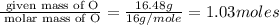 \frac{\text{ given mass of O}}{\text{ molar mass of O}}= \frac{16.48g}{16g/mole}=1.03moles