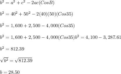 b^{2}=a^{2}+c^{2}-2ac(CosB)\\\\b^{2}=40^{2}+50^{2}-2(40)(50)(Cos35)\\\\b^2=1,600+2,500-4,000(Cos35)\\\\b^2=1,600+2,500-4,000(Cos35)b^2=4,100-3,287.61\\\\b^2=812.39\\\\\sqrt{b^{2}}=\sqrt{812.39}\\\\b=28.50