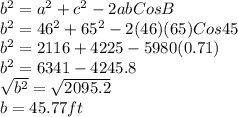 b^{2}=a^{2}+c^{2}-2abCosB\\b^{2}=46^{2}+65^{2}-2(46)(65)Cos45\\b^{2}=2116+4225-5980(0.71)\\b^{2}=6341-4245.8\\\sqrt{b^{2}}=\sqrt{2095.2}\\b= 45.77ft