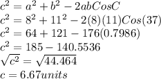 c^{2}=a^{2}+b^{2}-2abCosC\\c^{2}=8^{2}+11^{2}-2(8)(11)Cos(37)\\c^{2}=64+121-176(0.7986)\\c^{2}=185-140.5536\\\sqrt{c^{2}}=\sqrt{44.464}\\c = 6.67 units