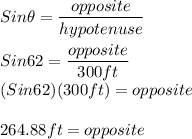 Sin\theta=\dfrac{opposite}{hypotenuse}\\\\Sin62=\dfrac{opposite}{300ft}\\(Sin62)(300ft)=opposite\\\\264.88ft=opposite