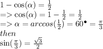 1 -  \cos( \alpha )  =  \frac{1}{2}  \\  =    \cos( \alpha )  = 1 -   \frac{1}{2}  =  \frac{1}{2}  \\  =    \alpha  = arccos( \frac{1}{2} ) =60  {}^{ \bullet} =   \frac{\pi}{3} \\ then \\  \sin( \frac{\pi}{3} )   =  \frac{ \sqrt{3} }{2} 