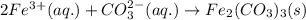 2Fe^{3+}(aq.)+CO_3^{2-}(aq.)\rightarrow Fe_2(CO_3)_3(s)