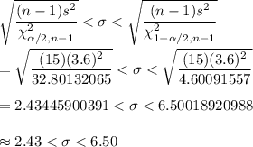 \sqrt{\dfrac{(n-1)s^2}{\chi^2_{\alpha/2, n-1}}}<\sigma<\sqrt{\dfrac{(n-1)s^2}{\chi^2_{1-\alpha/2, n-1}}}\\\\=\sqrt{\dfrac{(15)(3.6)^2}{32.80132065}}<\sigma<\sqrt{ \dfrac{(15)(3.6)^2}{4.60091557}}\\\\= 2.43445900391<\sigma< 6.50018920988\\\\\approx2.43<\sigma<6.50