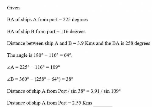 The bearing of ships A and B from a port are 225degree and 116 degree respectively ship A is 3.9km f