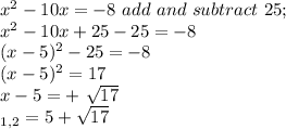 x^{2} -10x = -8 \ add \ and \ subtract \ 25;\\x^2-10x+25-25= -8\\(x-5)^2 - 25  = -8\\(x-5)^2 = 17\\x-5=+\ \sqrt{17} \\\x_{1,} _{2} =5+\sqrt{17}
