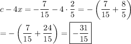 c-4x=-\dfrac{7}{15}-4\cdot\dfrac{2}{5}=-\left(\dfrac{7}{15}+\dfrac{8}{5}\right)\\\\=-\left(\dfrac{7}{15}+\dfrac{24}{15}\right)=\boxed{-\dfrac{31}{15}}