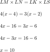 LM\times LN = LK\times LS \\  \\  4(x - 4) = 3(x - 2) \\  \\ 4x - 16 = 3x - 6 \\  \\ 4x - 3x = 16 - 6 \\  \\ x = 10