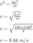 v^2 = \frac{kx^2}{m} \\\\v = \sqrt{\frac{kx^2}{m} } \\\\v = \sqrt{\frac{180 \times 0.89^2}{2} }\\\\v = 8.44 \ m/s