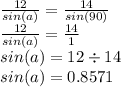 \frac{12}{sin(a)}  =  \frac{14}{sin(90)}  \\  \frac{12}{sin(a)}  =  \frac{14}{1}  \\ sin(a) = 12 \div 14 \\ sin(a) = 0.8571