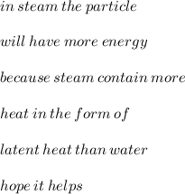 in \: steam \: the \: particle \: \\  \\  will \: have \: more \: energy \\  \\  because \: steam \: contain \: more  \\  \\ \: heat \: in \: the \: form \: of \:  \\  \\ latent \: heat \: than \: water \:  \\  \\ hope \: it \: helps