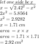 let \: one \: side \: be \: x \\ x =  \sqrt{ {2.42}^{2}  -  {x}^{2} }  \\ 2 {x}^{2}  = 5.8564 \\  {x}^{2}  = 2.9282 \\ x = 1.71 \: cm \\ area \:  = x \times x \\ area = 1.71 \times 1.71 \\  = 2.92 \:  {cm}^{2}