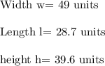 \text{Width w= }49\ \text{units}\\\\\text{Length l= }28.7\ \text{units}\\\\\text{height h= }39.6\ \text{units}