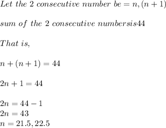 Let \  the \ 2 \ consecutive \ number \ be = n, (n+1)\\\\sum \ of \ the \ 2 \ consecutive \ numbers is 44\\\\That \ is, \\\\      n + (n+1) = 44\\\\      2n + 1 = 44\\\\2n = 44 - 1 \\2n = 43\\n = 21.5 , 22.5