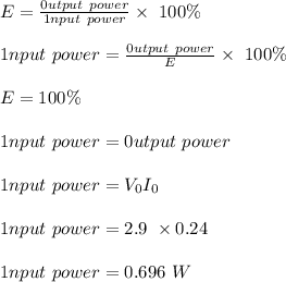 E = \frac{0utput \ power}{1nput \ power} \times \ 100\%\\\\1nput \ power =  \frac{0utput \ power}{E} \times \ 100\%\\\\E = 100\%\\\\1nput \ power = 0utput \ power\\\\1nput \ power = V_0 I_0 \\\\1nput \ power = 2.9 \ \times 0.24\\\\1nput \ power = 0.696 \ W