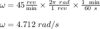 \omega = 45 \frac{rev}{\min} \times \frac{2 \pi \ rad}{1 \ rev} \times \frac{1 \ \min}{60 \ s} \\\\\omega = 4.712 \ rad/s
