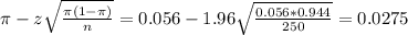 \pi - z\sqrt{\frac{\pi(1-\pi)}{n}} = 0.056 - 1.96\sqrt{\frac{0.056*0.944}{250}} = 0.0275