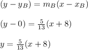 (y-y_{B}) = m_{B}(x-x_{B} )\\\\(y - 0) = \frac{5}{13}(x + 8)\\\\y = \frac{5}{13}(x+8)\\\\