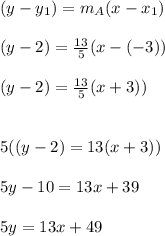 (y - y_{1}) = m_{A}(x-x_{1} )\\\\(y - 2) = \frac{13}{5}(x -(-3))\\\\(y - 2) = \frac{13}{5}(x +3))\\ \\\\5((y - 2) = 13(x +3))\\\\5y -10 = 13x + 39\\\\5y = 13x + 49
