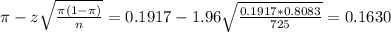 \pi - z\sqrt{\frac{\pi(1-\pi)}{n}} = 0.1917 - 1.96\sqrt{\frac{0.1917*0.8083}{725}} = 0.1630