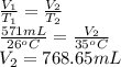 \frac{V_{1}}{T_{1}} = \frac{V_{2}}{T_{2}}\\\frac{571 mL}{26^{o}C} = \frac{V_{2}}{35^{o}C}\\V_{2} = 768.65 mL